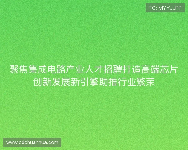 聚焦集成电路产业人才招聘打造高端芯片创新发展新引擎助推行业繁荣 聚焦集成电路产业人才招聘打造高端芯片创新发展新引擎助推行业繁荣